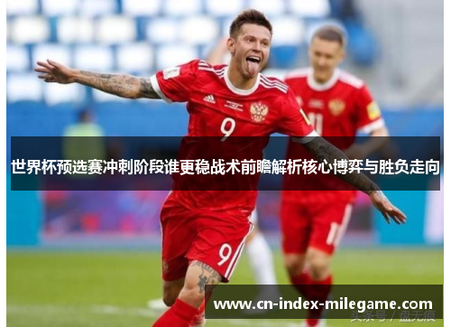 世界杯预选赛冲刺阶段谁更稳战术前瞻解析核心博弈与胜负走向 世界杯预选赛冲刺阶段谁更稳战术前瞻解析核心博弈与胜负走向