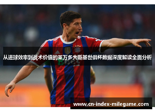 从进球效率到战术价值的莱万多夫斯基世俱杯数据深度解读全面分析 从进球效率到战术价值的莱万多夫斯基世俱杯数据深度解读全面分析
