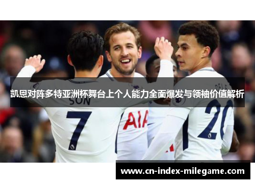 凯恩对阵多特亚洲杯舞台上个人能力全面爆发与领袖价值解析 凯恩对阵多特亚洲杯舞台上个人能力全面爆发与领袖价值解析