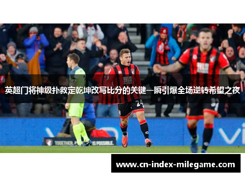 英超门将神级扑救定乾坤改写比分的关键一瞬引爆全场逆转希望之夜