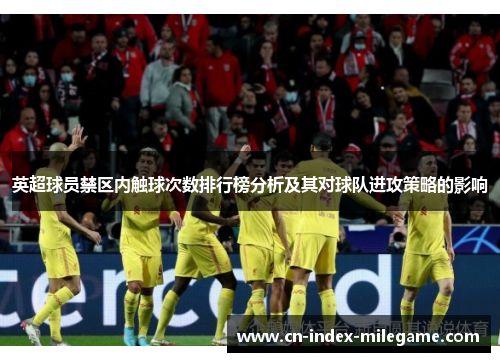英超球员禁区内触球次数排行榜分析及其对球队进攻策略的影响 英超球员禁区内触球次数排行榜分析及其对球队进攻策略的影响