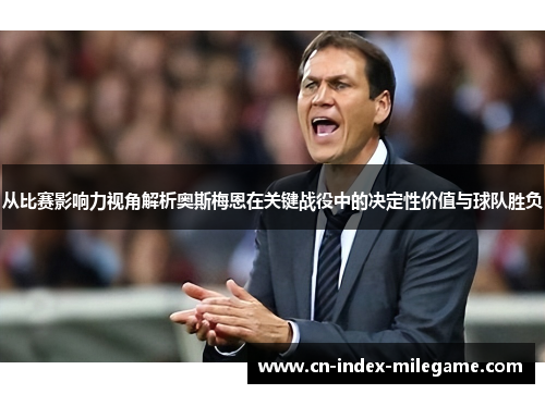 从比赛影响力视角解析奥斯梅恩在关键战役中的决定性价值与球队胜负 从比赛影响力视角解析奥斯梅恩在关键战役中的决定性价值与球队胜负