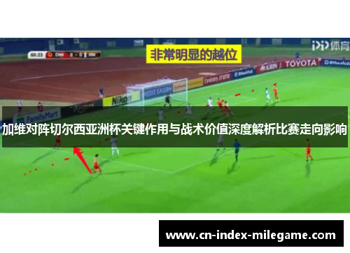 加维对阵切尔西亚洲杯关键作用与战术价值深度解析比赛走向影响 加维对阵切尔西亚洲杯关键作用与战术价值深度解析比赛走向影响