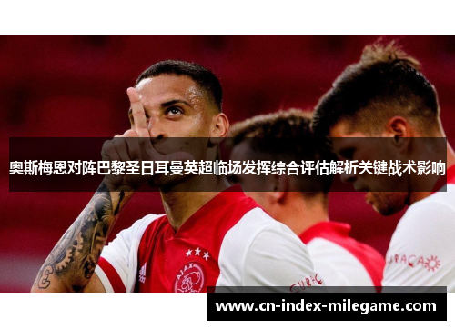 奥斯梅恩对阵巴黎圣日耳曼英超临场发挥综合评估解析关键战术影响 奥斯梅恩对阵巴黎圣日耳曼英超临场发挥综合评估解析关键战术影响