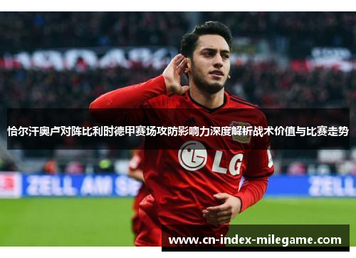 恰尔汗奥卢对阵比利时德甲赛场攻防影响力深度解析战术价值与比赛走势 恰尔汗奥卢对阵比利时德甲赛场攻防影响力深度解析战术价值与比赛走势