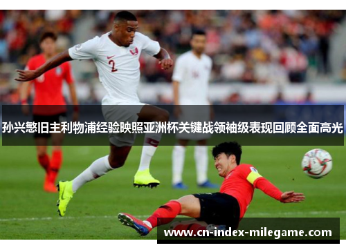 孙兴慜旧主利物浦经验映照亚洲杯关键战领袖级表现回顾全面高光 孙兴慜旧主利物浦经验映照亚洲杯关键战领袖级表现回顾全面高光