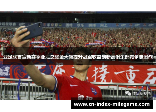 亚足联官宣新赛季亚冠总奖金大幅提升冠军收益创新高俱乐部竞争更激烈 亚足联官宣新赛季亚冠总奖金大幅提升冠军收益创新高俱乐部竞争更激烈