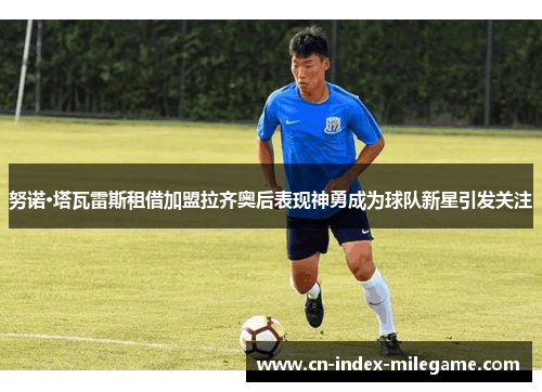 努诺·塔瓦雷斯租借加盟拉齐奥后表现神勇成为球队新星引发关注