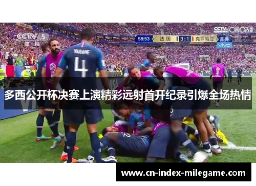 多西公开杯决赛上演精彩远射首开纪录引爆全场热情 多西公开杯决赛上演精彩远射首开纪录引爆全场热情