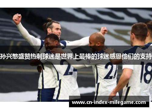 孙兴慜盛赞热刺球迷是世界上最棒的球迷感恩他们的支持 孙兴慜盛赞热刺球迷是世界上最棒的球迷感恩他们的支持