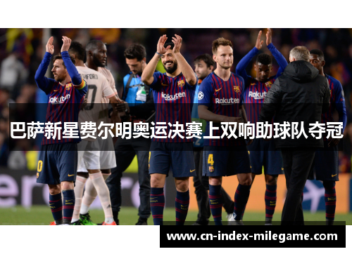 巴萨新星费尔明奥运决赛上双响助球队夺冠 巴萨新星费尔明奥运决赛上双响助球队夺冠