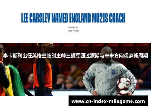 李卡斯利出任英格兰临时主帅三狮军团过渡期与未来方向观察新周期 李卡斯利出任英格兰临时主帅三狮军团过渡期与未来方向观察新周期