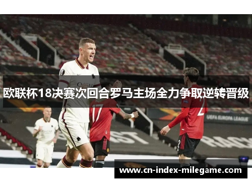 欧联杯18决赛次回合罗马主场全力争取逆转晋级 欧联杯18决赛次回合罗马主场全力争取逆转晋级