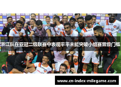 浙江队在亚冠二级联赛中表现平平未能突破小组赛晋级门槛 浙江队在亚冠二级联赛中表现平平未能突破小组赛晋级门槛