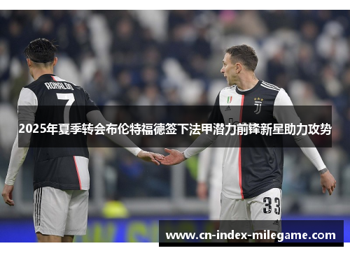 2025年夏季转会布伦特福德签下法甲潜力前锋新星助力攻势