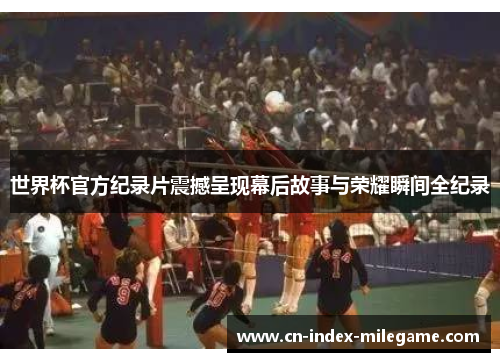 世界杯官方纪录片震撼呈现幕后故事与荣耀瞬间全纪录