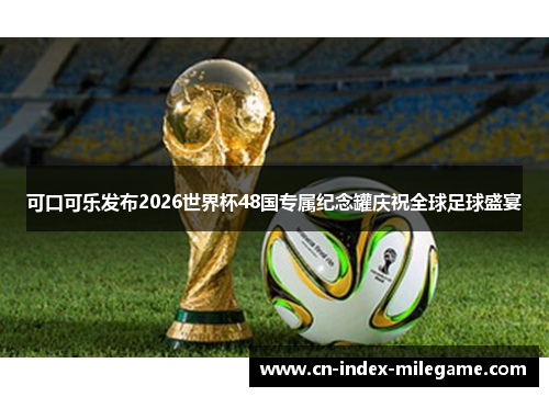 可口可乐发布2026世界杯48国专属纪念罐庆祝全球足球盛宴