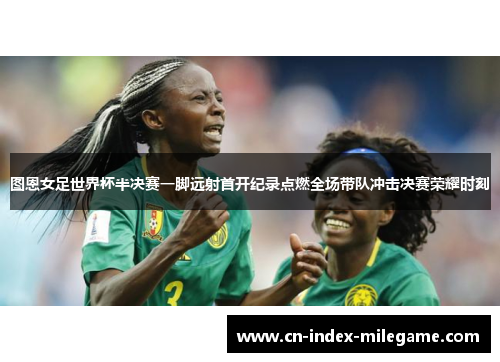图恩女足世界杯半决赛一脚远射首开纪录点燃全场带队冲击决赛荣耀时刻