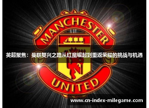 英超聚焦:曼联复兴之路从红魔崛起到重返荣耀的挑战与机遇 英超聚焦:曼联复兴之路从红魔崛起到重返荣耀的挑战与机遇
