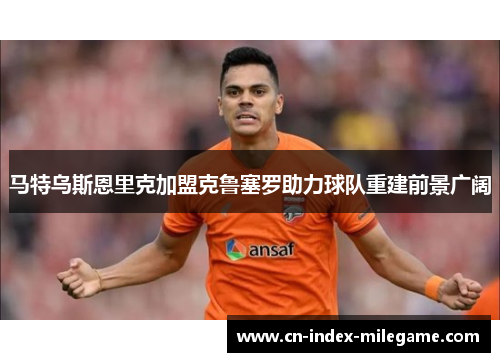 马特乌斯恩里克加盟克鲁塞罗助力球队重建前景广阔 马特乌斯恩里克加盟克鲁塞罗助力球队重建前景广阔