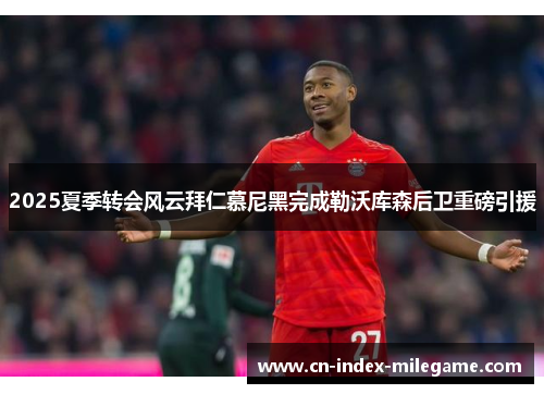 2025夏季转会风云拜仁慕尼黑完成勒沃库森后卫重磅引援