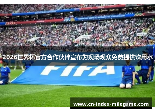 2026世界杯官方合作伙伴宣布为现场观众免费提供饮用水