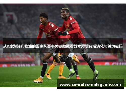 从B席对阵利物浦的国家队赛事关键数据看战术逻辑背后演化与胜负密码