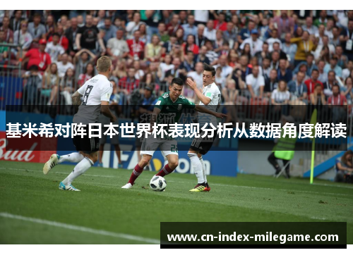 基米希对阵日本世界杯表现分析从数据角度解读 基米希对阵日本世界杯表现分析从数据角度解读