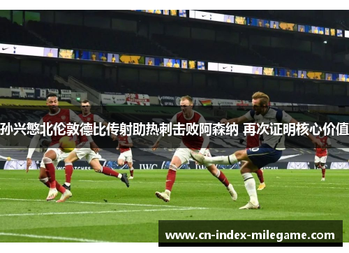 孙兴慜北伦敦德比传射助热刺击败阿森纳 再次证明核心价值