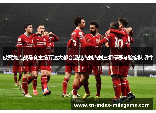 欧冠焦点战马竞主场万达大都会迎战热刺热刺三将停赛考验客队韧性
