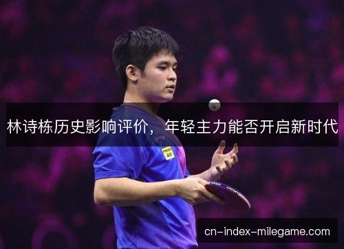 林诗栋历史影响评价，年轻主力能否开启新时代