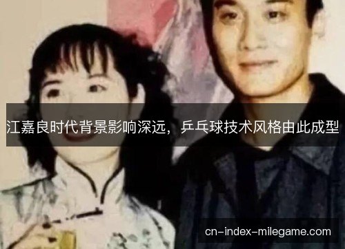 江嘉良时代背景影响深远，乒乓球技术风格由此成型